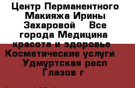 Центр Перманентного Макияжа Ирины Захаровой. - Все города Медицина, красота и здоровье » Косметические услуги   . Удмуртская респ.,Глазов г.